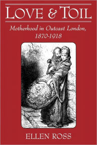 Title: Love and Toil: Motherhood in Outcast London, 1870-1918 / Edition 1, Author: Ellen Ross