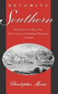 Title: Becoming Southern: The Evolution of a Way of Life, Warren County and Vicksburg, Mississippi, 1770-1860, Author: Christopher Morris