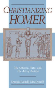 Title: Christianizing Homer: The Odyssey, Plato, and the Acts of Andrew, Author: Dennis R. MacDonald