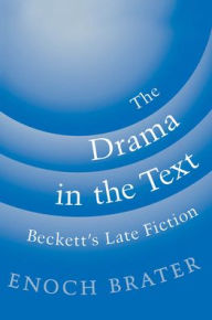 Title: The Drama in the Text: Beckett's Late Fiction, Author: Enoch Brater