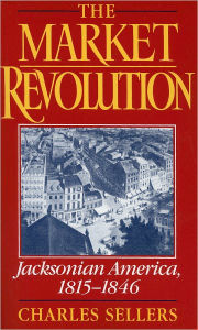 Title: The Market Revolution: Jacksonian America, 1815-1846 / Edition 1, Author: Charles Sellers
