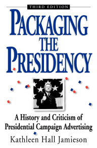Title: Packaging The Presidency: A History and Criticism of Presidential Campaign Advertising / Edition 3, Author: Kathleen Hall Jamieson