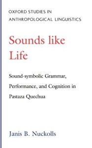 Title: Sounds Like Life: Sound-Symbolic Grammar, Performance, and Cognition in Pastaza Quechua, Author: Janis B. Nuckolls