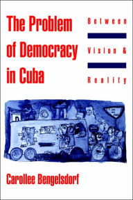 Title: The Problem of Democracy in Cuba: Between Vision and Reality / Edition 1, Author: Carollee Bengelsdorf