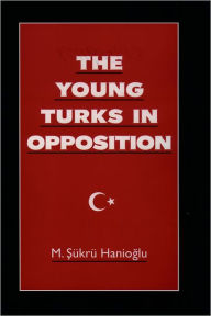 Title: The Young Turks in Opposition, Author: M. Sukru Hanioglu