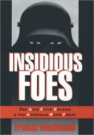 Title: Insidious Foes: The Axis Fifth Column and the American Home Front, Author: Francis MacDonnell