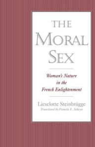 Title: The Moral Sex: Woman's Nature in the French Enlightenment / Edition 1, Author: Lieselotte Steinbrügge