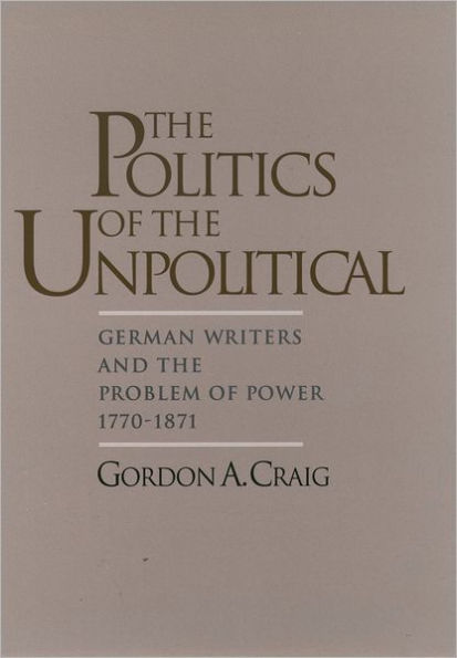 The Politics of the Unpolitical: German Writers and the Problem of Power, 1770-1871 / Edition 1