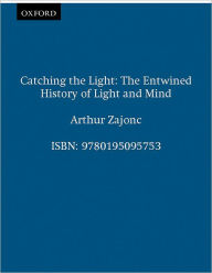 Title: Catching the Light: The Entwined History of Light and Mind, Author: Arthur Zajonc