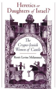 Title: Heretics or Daughters of Israel?: The Crypto-Jewish Women of Castile, Author: Renee Levine Melammed