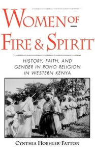 Title: Women of Fire and Spirit: History, Faith, and Gender in Roho Religion in Western Kenya, Author: Cynthia Hoehler-Fatton