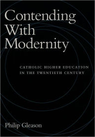 Title: Contending With Modernity: Catholic Higher Education in the Twentieth Century / Edition 1, Author: Philip Gleason