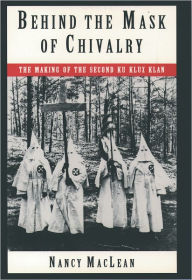 Title: Behind the Mask of Chivalry: The Making of the Second Ku Klux Klan / Edition 1, Author: Nancy K. MacLean