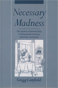 Title: Necessary Madness: The Humor of Domesticity in Nineteenth-Century American Literature / Edition 1, Author: Gregg Camfield