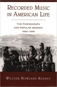 Title: Recorded Music in American Life: The Phonograph and Popular Memory, 1890-1945, Author: William Howland Kenney