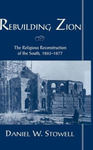 Title: Rebuilding Zion: The Religious Reconstruction of the South, 1863-1877, Author: Daniel W. Stowell
