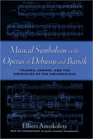 Title: Musical Symbolism in the Operas of Debussy and Bartï¿½k: Trauma, Gender, and the Unfolding of the Unconscious, Author: Elliott Antokoletz