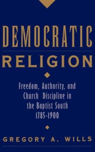 Title: Democratic Religion: Freedom, Authority, and Church Discipline in the Baptist South, 1785-1900 / Edition 1, Author: Gregory A. Wills