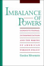 Imbalance of Powers: Constitutional Interpretation and the Making of American Foreign Policy / Edition 1