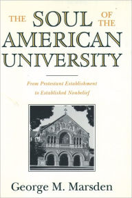 Title: The Soul of the American University: From Protestant Establishment to Established Nonbelief / Edition 1, Author: George M. Marsden