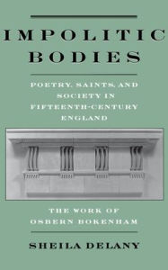 Title: Impolitic Bodies: Poetry, Saints, and Society in Fifteenth-Century England: The Work of Osbern Bokenham, Author: Sheila Delany