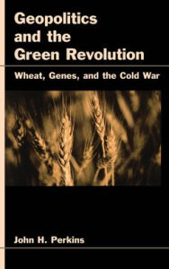 Title: Geopolitics and the Green Revolution: Wheat, Genes, and the Cold War, Author: John H. Perkins
