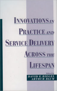 Title: Innovations in Practice and Service Delivery across the Lifespan / Edition 1, Author: David E. Biegel