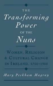 Title: The Transforming Power of the Nuns: Women, Religion, and Cultural Change in Ireland, 1750-1900, Author: Mary Peckham Magray