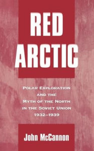Title: Red Arctic: Polar Exploration and the Myth of the North in the Soviet Union, 1932-1939, Author: John McCannon