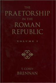 Title: The Praetorship in the Roman Republic: Volume 1: Origins to 122 BC, Author: T. Corey Brennan