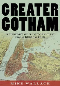 Title: Greater Gotham: A History of New York City from 1898 to 1919, Author: Mike Wallace