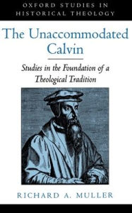 Title: The Unaccommodated Calvin: Studies in the Foundation of a Theological Tradition, Author: Richard A. Muller