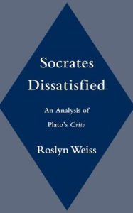 Title: Socrates Dissatisfied: An Analysis of Plato's Crito, Author: Roslyn Weiss