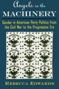 Title: Angels in the Machinery: Gender in American Party Politics from the Civil War to the Progressive Era / Edition 1, Author: Rebecca Edwards