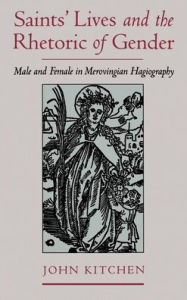 Title: Saints' Lives and the Rhetoric of Gender: Male and Female in Merovingian Hagiography, Author: John Kitchen