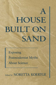 Title: A House Built on Sand: Exposing Postmodernist Myths About Science, Author: Noretta Koertge