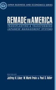 Title: Remade in America: Transplanting and Transforming Japanese Management Systems / Edition 1, Author: Jeffrey K. Liker