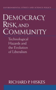 Title: Democracy, Risk, and Community: Technological Hazards and the Evolution of Liberalism, Author: Richard P. Hiskes