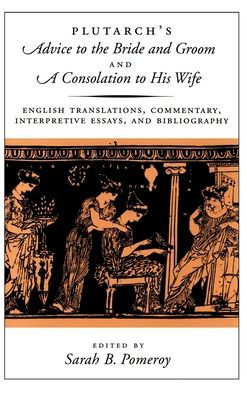 Plutarch's Advice to the Bride and Groom and A Consolation to His Wife: English Translations, Commentary, Interpretive Essays, and Bibliography