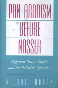 Title: Pan-Arabism before Nasser: Egyptian Power Politics and the Palestine Question, Author: Michael Doran