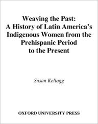 Title: Weaving the Past: A History of Latin America's Indigenous Women from the Prehispanic Period to the Present, Author: Susan Kellogg