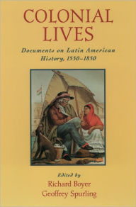 Title: Colonial Lives: Documents on Latin American History, 1550-1850 / Edition 1, Author: Richard Boyer