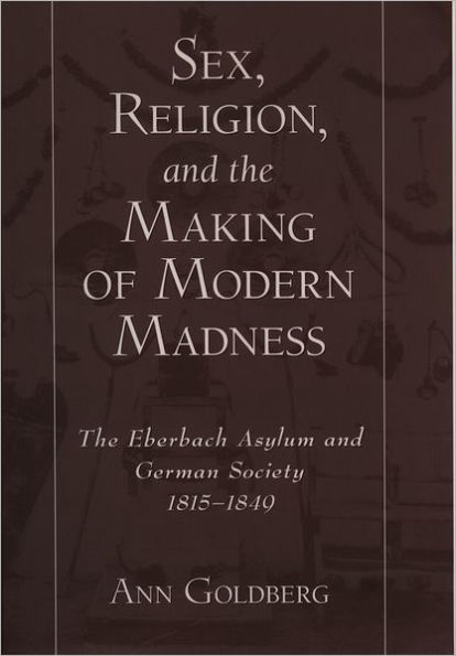 Sex, Religion, and the Making of Modern Madness: The Eberbach Asylum and German Society, 1815-1849