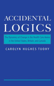 Title: Accidental Logics: The Dynamics of Change in the Health Care Arena in the United States, Britain, and Canada / Edition 1, Author: Carolyn Hughes Tuohy