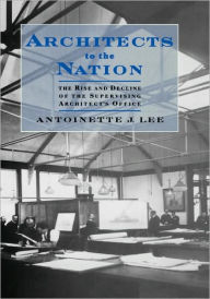 Title: Architects to the Nation: The Rise and Decline of the Supervising Architect's Office, Author: Antoinette J. Lee