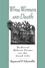 Title: Wine, Women, and Death: Medieval Hebrew Poems on the Good Life / Edition 1, Author: Raymond P. Scheindlin