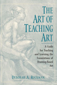 Title: The Art of Teaching Art: A Guide for Teaching and Learning the Foundations of Drawing-Based Art / Edition 1, Author: Deborah A. Rockman