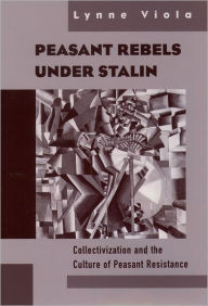 Title: Peasant Rebels Under Stalin: Collectivization and the Culture of Peasant Resistance / Edition 1, Author: Lynne Viola