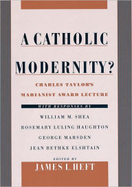 Title: A Catholic Modernity?: Charles Taylor's Marianist Award Lecture, with responses by William M. Shea, Rosemary Luling Haughton, George Marsden, and Jean Bethke Elshtain / Edition 1, Author: James L. Heft
