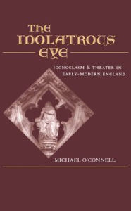 Title: The Idolatrous Eye: Iconoclasm and Theater in Early-Modern England, Author: Michael O'Connell